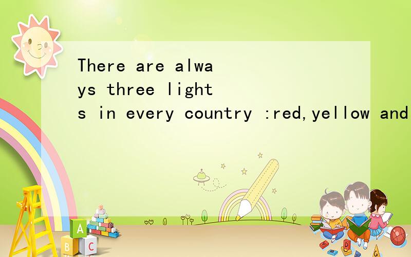There are always three lights in every country :red,yellow and green.这句话是六年级课本上的联系上下文判断,是否正确.急请友友们书书回答,无比感激!