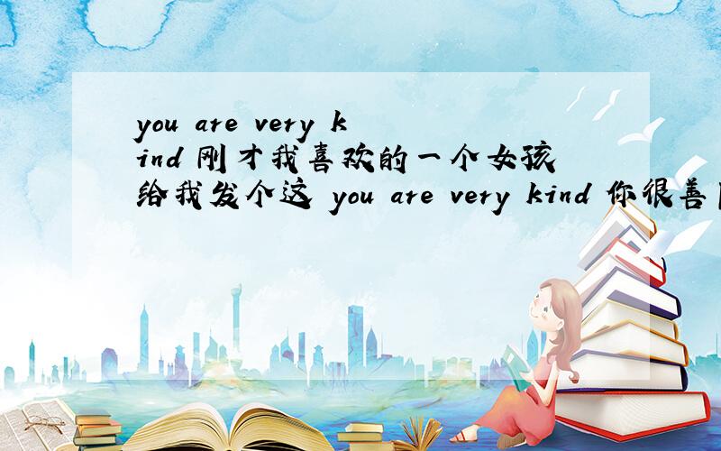you are very kind 刚才我喜欢的一个女孩给我发个这 you are very kind 你很善良?