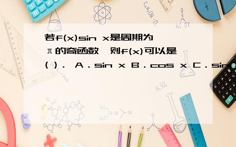若f(x)sin x是周期为π的奇函数,则f(x)可以是( )． A．sin x B．cos x C．sin 2x D．cos 2x
