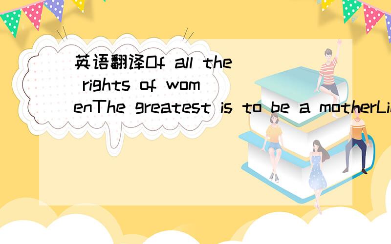 英语翻译Of all the rights of womenThe greatest is to be a motherLin Yutang