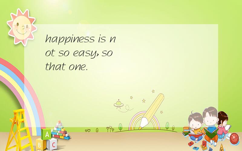 happiness is not so easy,so that one.