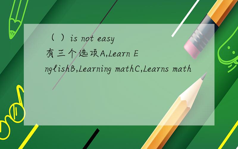 （ ）is not easy有三个选项A,Learn EnglishB,Learning mathC,Learns math
