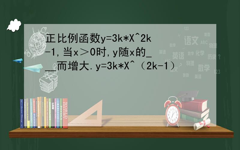 正比例函数y=3k*X^2k-1,当x＞0时,y随x的___而增大.y=3k*X^（2k-1）