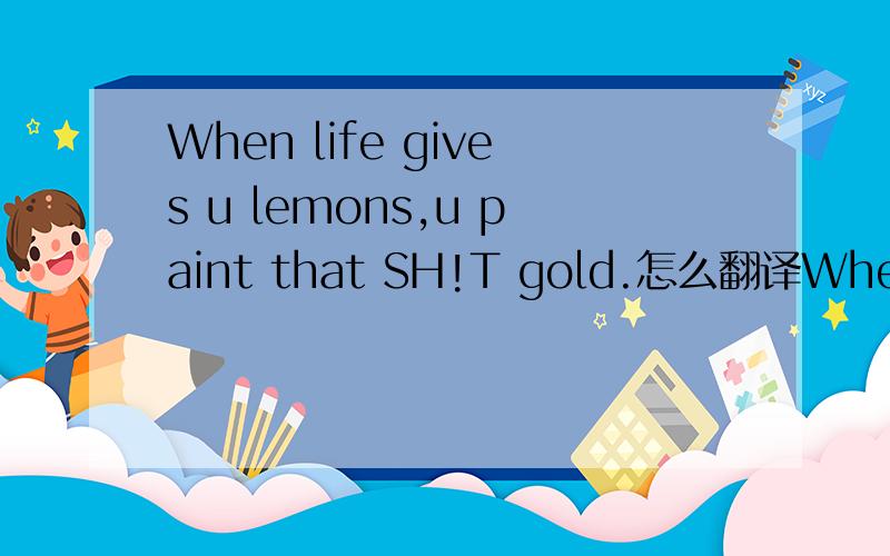 When life gives u lemons,u paint that SH!T gold.怎么翻译When life gives u lemons,u paint that SH!T gold.这句 要怎么翻译 哪个俚语高手 告诉一声 谢谢擦擦!例如一楼那种翻译不用给上了!什么鬼翻译哦!MD!
