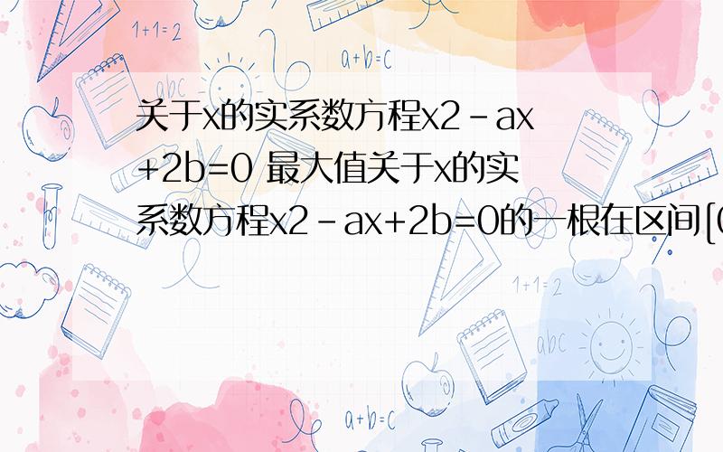 关于x的实系数方程x2-ax+2b=0 最大值关于x的实系数方程x2-ax+2b=0的一根在区间[0,1] 上,另一根在区间[1,2] 上,则2a+3b的最大值为请问怎样思考、计算?