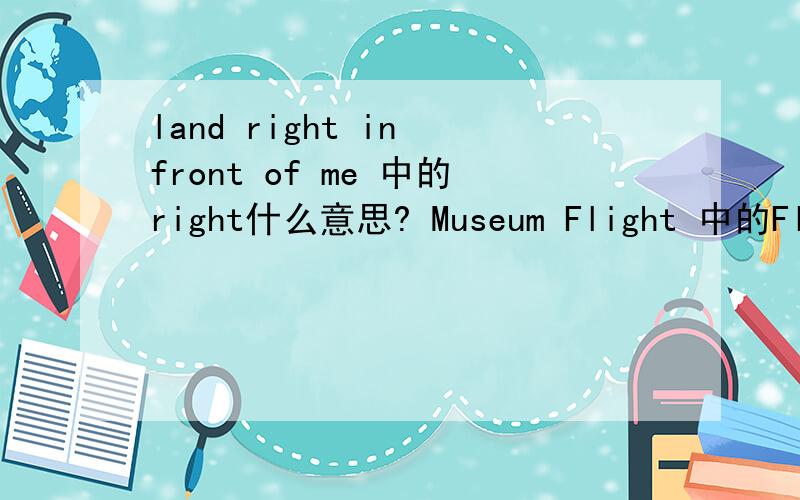 land right in front of me 中的right什么意思? Museum Flight 中的Flight什么意思?