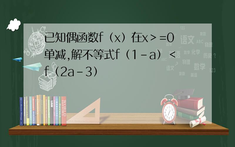 已知偶函数f（x）在x＞=0单减,解不等式f（1-a）＜f（2a-3）