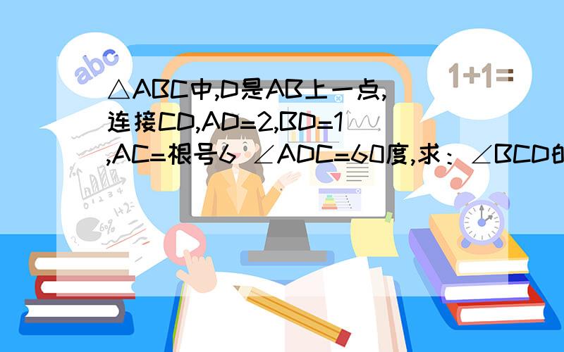 △ABC中,D是AB上一点,连接CD,AD=2,BD=1,AC=根号6 ∠ADC=60度,求：∠BCD的度数?