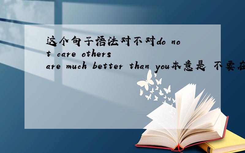 这个句子语法对不对do not care others are much better than you本意是 不要在意比你强的人