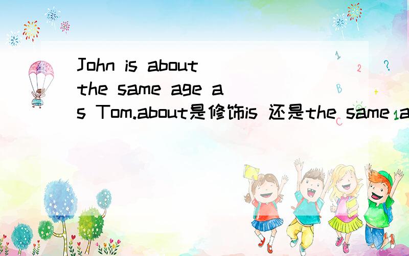 John is about the same age as Tom.about是修饰is 还是the same age还是其他?