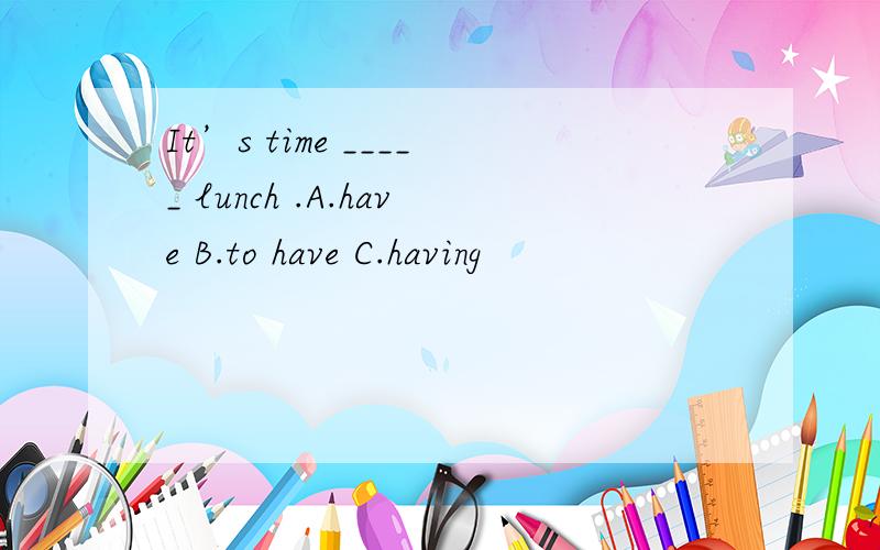It’s time _____ lunch .A.have B.to have C.having