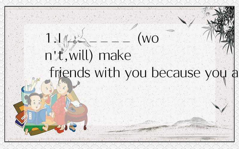 1.I ______ (won't,will) make friends with you because you are so kind.