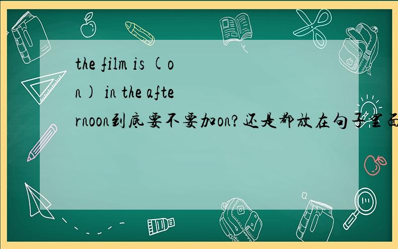 the film is (on) in the afternoon到底要不要加on?还是都放在句子里面?