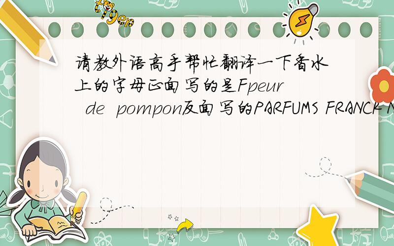 请教外语高手帮忙翻译一下香水上的字母正面写的是Fpeur  de  pompon反面写的PARFUMS FRANCK NOVA PARIS