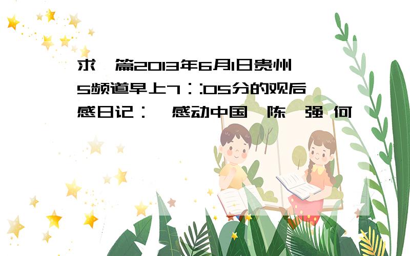 求一篇2013年6月1日贵州5频道早上7：:05分的观后感日记：《感动中国》陈斌强 何玥