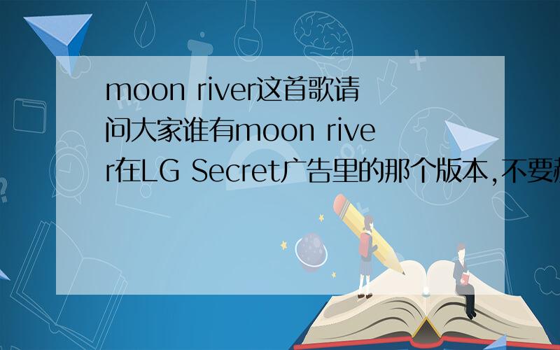 moon river这首歌请问大家谁有moon river在LG Secret广告里的那个版本,不要赫本原唱的,也不是小野丽莎的.