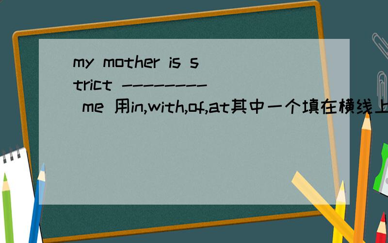 my mother is strict -------- me 用in,with,of,at其中一个填在横线上