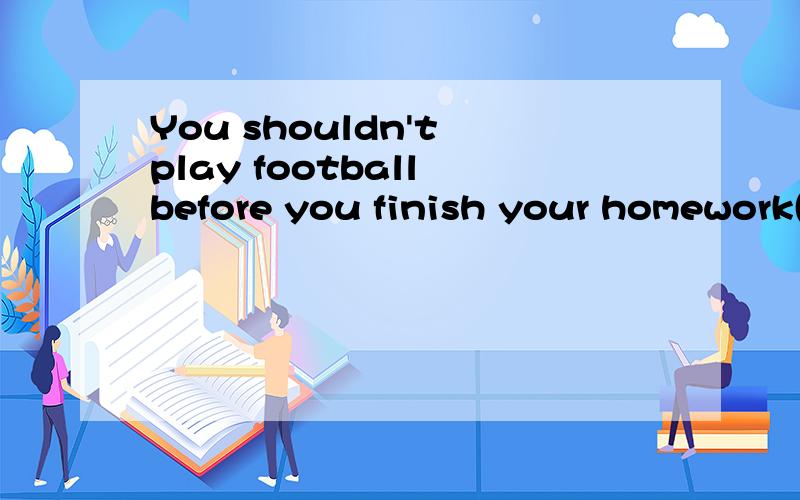 You shouldn't play football before you finish your homework(改同义句）You shouldn't play football （ ）you finish your homework
