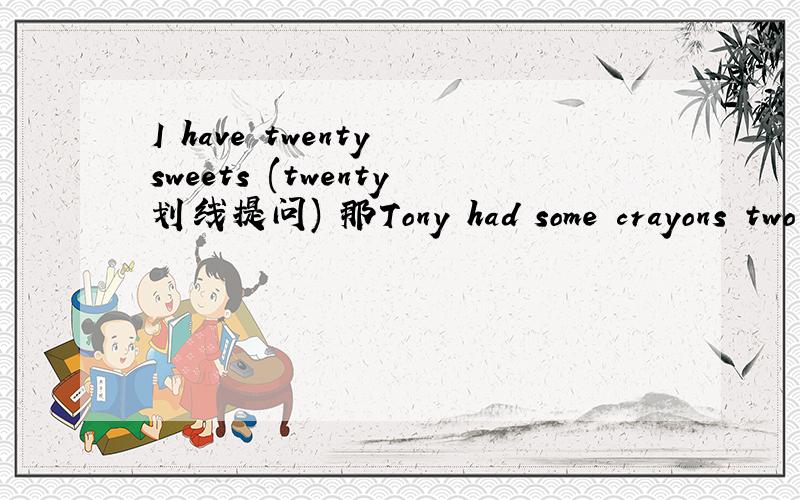 I have twenty sweets (twenty划线提问) 那Tony had some crayons two weeks ago(some划线提问）