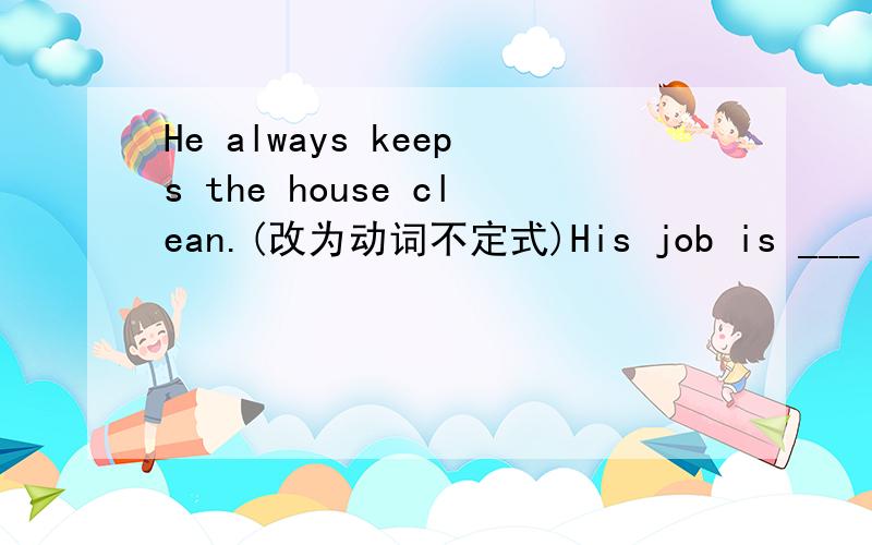 He always keeps the house clean.(改为动词不定式)His job is ___ ___ the house clean.
