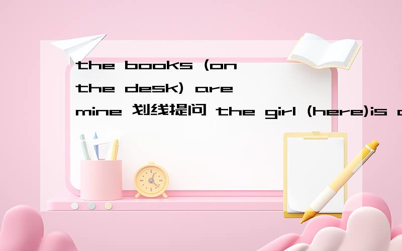 the books (on the desk) are mine 划线提问 the girl (here)is our classmate 划线