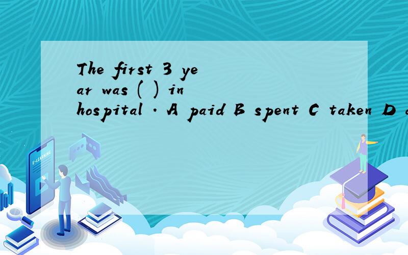 The first 3 year was ( ) in hospital . A paid B spent C taken D cost