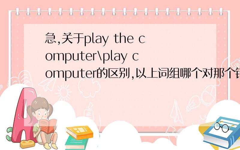急,关于play the computer\play computer的区别,以上词组哪个对那个错?请问为什么,怎么用?