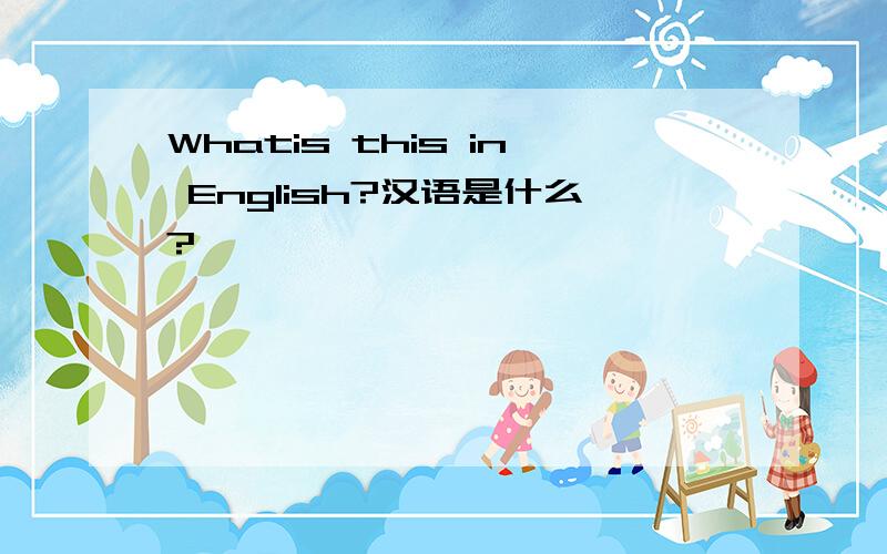 Whatis this in English?汉语是什么?