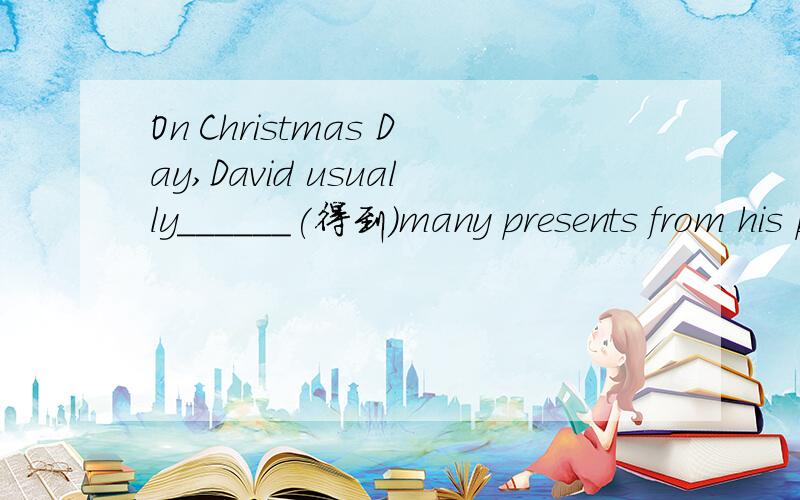 On Christmas Day,David usually______(得到)many presents from his parents.