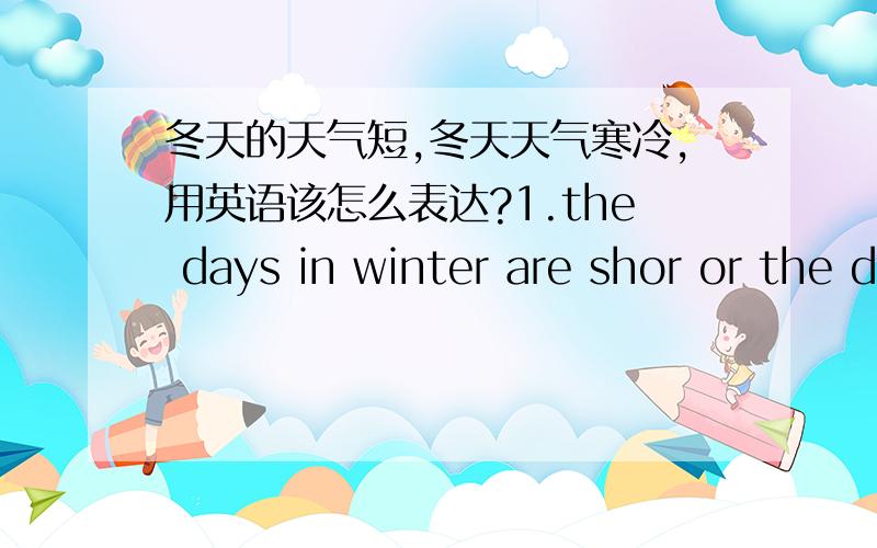 冬天的天气短,冬天天气寒冷,用英语该怎么表达?1.the days in winter are shor or the days of winter are short (请说明为什么?)2.the weather is clod in winter