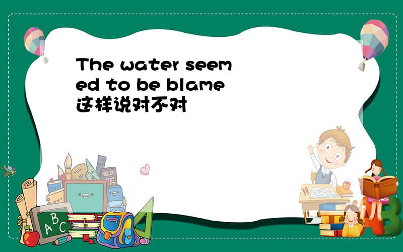 The water seemed to be blame这样说对不对