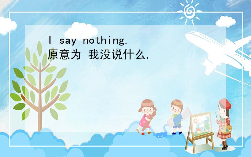 I say nothing.原意为 我没说什么,