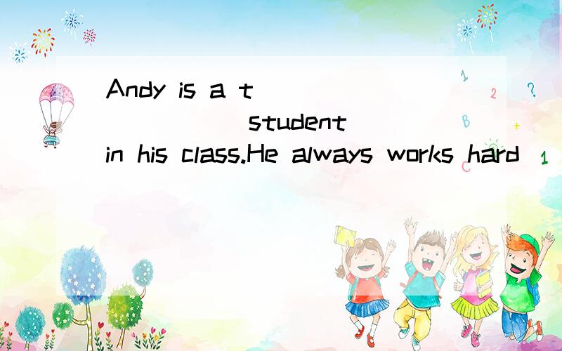 Andy is a t________ student in his class.He always works hard