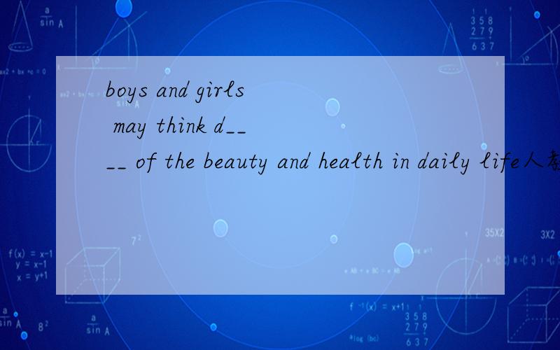 boys and girls may think d____ of the beauty and health in daily life人教版