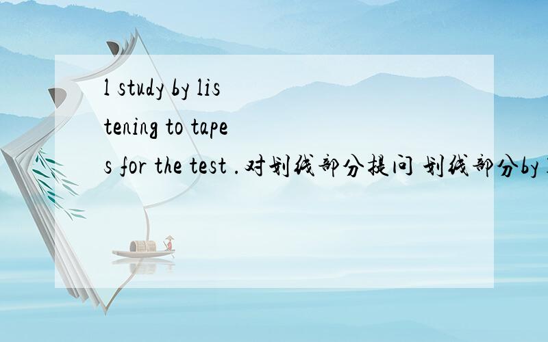 l study by listening to tapes for the test .对划线部分提问 划线部分by listening to tapes l