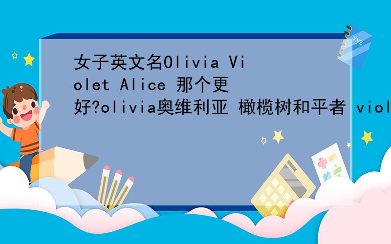 女子英文名Olivia Violet Alice 那个更好?olivia奥维利亚 橄榄树和平者 violet维尔丽特 紫罗兰 谦虚 Alice爱丽丝 爱做梦的女孩 尊贵的 各位自己更喜欢哪一个?各个方面来看