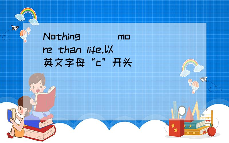 Nothing ( ) more than life.以英文字母“c”开头