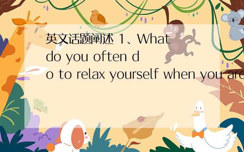 英文话题阐述 1、What do you often do to relax yourself when you are stressed?