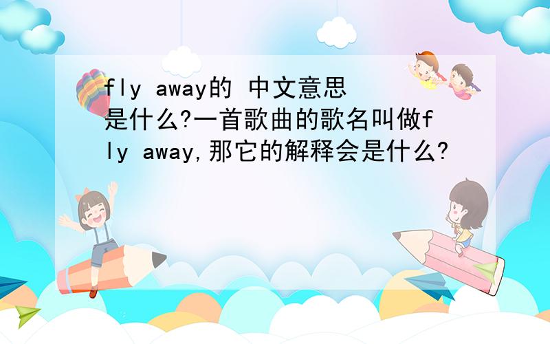 fly away的 中文意思是什么?一首歌曲的歌名叫做fly away,那它的解释会是什么?