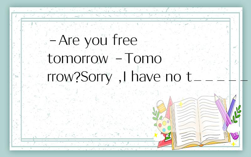 -Are you free tomorrow -Tomorrow?Sorry ,I have no t_______.