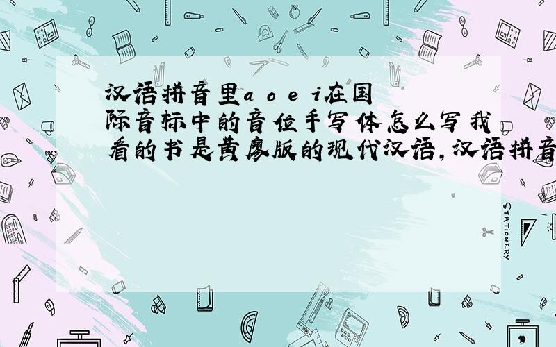 汉语拼音里a o e i在国际音标中的音位手写体怎么写我看的书是黄廖版的现代汉语,汉语拼音跟国际音标的手写体写法不懂,是照着印刷体写还是照着英语单词写?