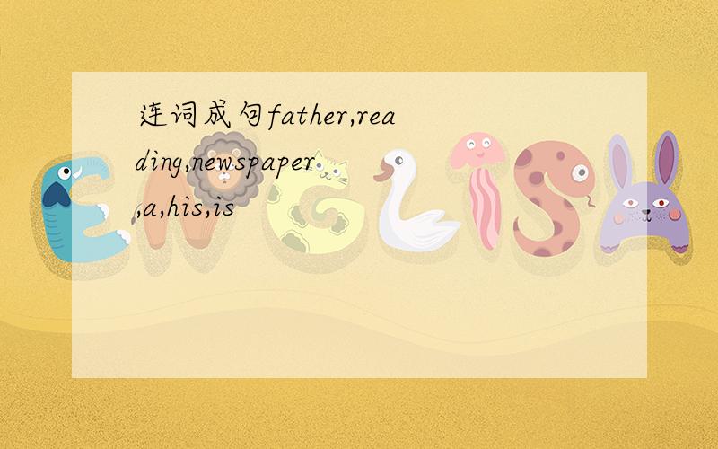 连词成句father,reading,newspaper,a,his,is