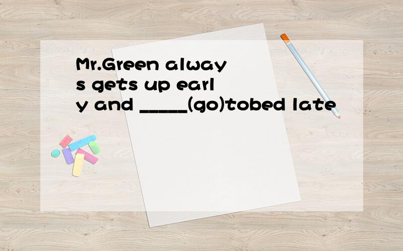 Mr.Green always gets up early and _____(go)tobed late