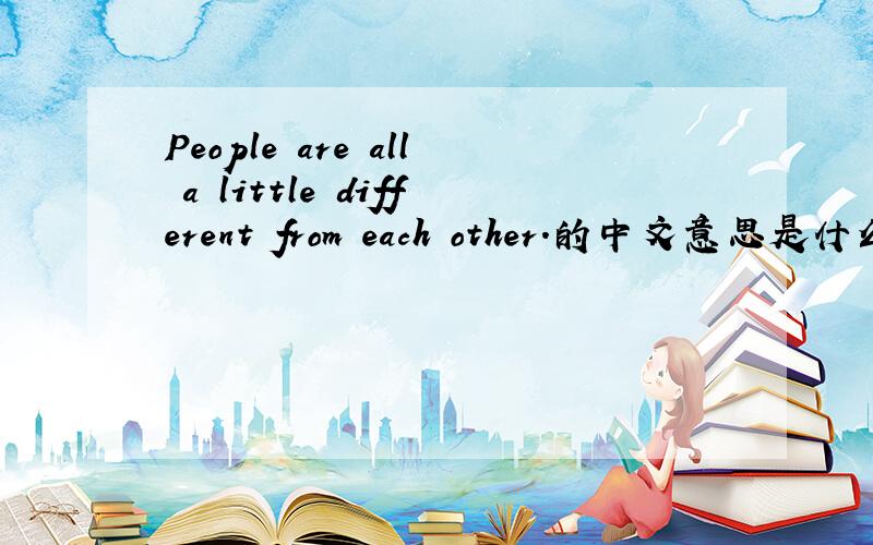 People are all a little different from each other.的中文意思是什么?