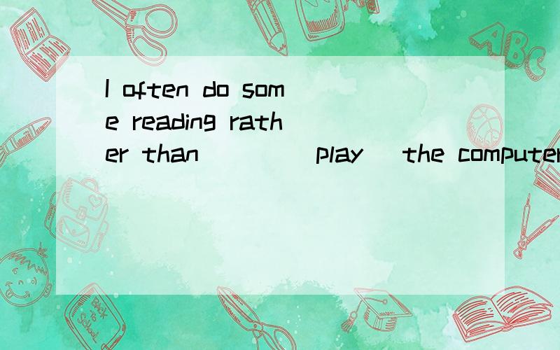 I often do some reading rather than ___(play) the computer games.