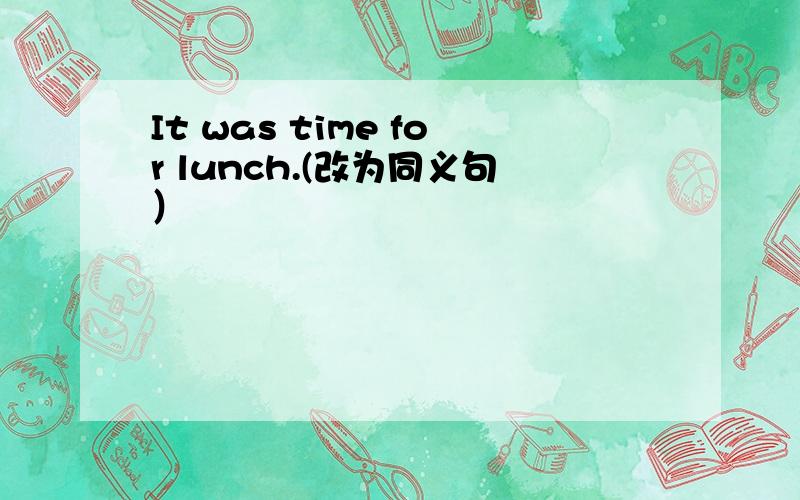 It was time for lunch.(改为同义句）