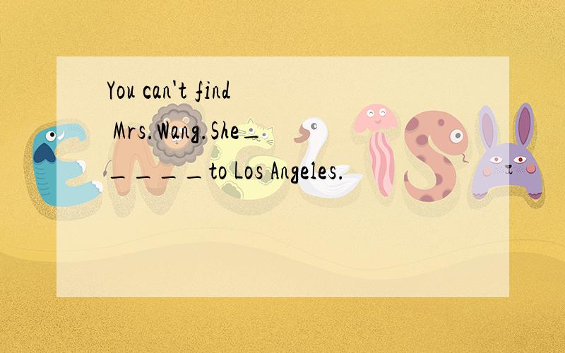 You can't find Mrs.Wang.She_____to Los Angeles.