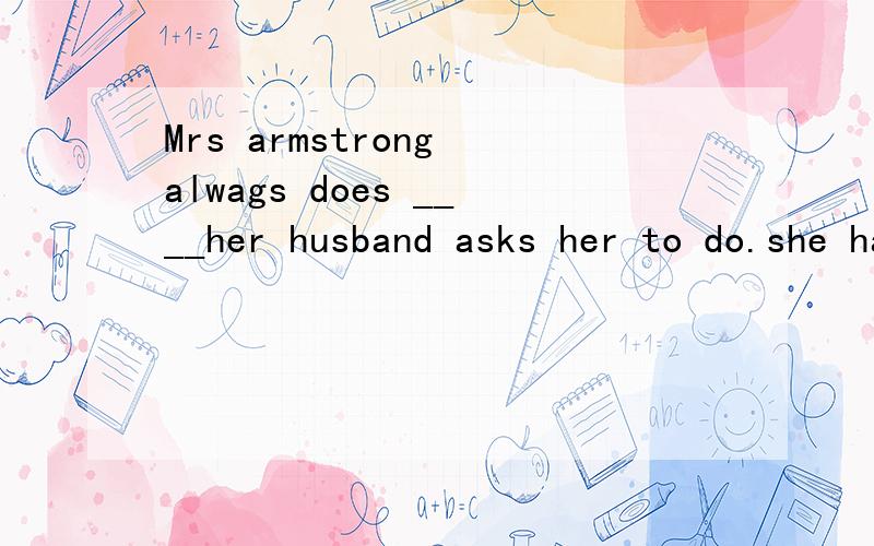 Mrs armstrong alwags does ____her husband asks her to do.she has never refused him before.A,no matter how b,no matter what c,however d,whateverno matter what不是等于 whatever吗?那这个题选什么?