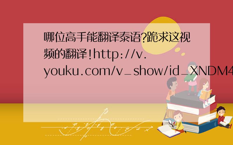 哪位高手能翻译泰语?跪求这视频的翻译!http://v.youku.com/v_show/id_XNDM4NzY2OTY4.html?xhttp://v.youku.com/v_show/id_XMzg5MDE1NjY0.html?x