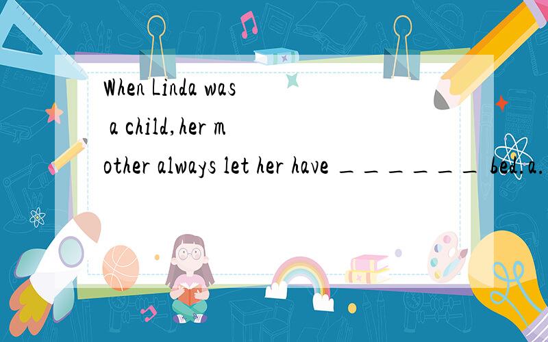 When Linda was a child,her mother always let her have ______ bed.a.the breakfast in b.the breakfast in the c.breakfast in d.breakfast in the 为什么答案是c为什么早餐前不用the